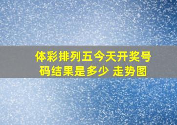 体彩排列五今天开奖号码结果是多少 走势图